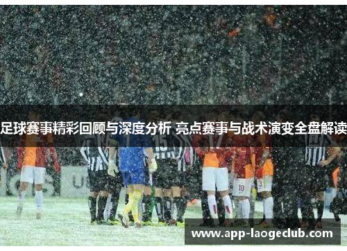 足球赛事精彩回顾与深度分析 亮点赛事与战术演变全盘解读