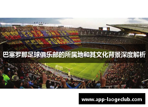巴塞罗那足球俱乐部的所属地和其文化背景深度解析