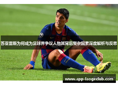 苏亚雷斯为何成为足球界争议人物其背后复杂因素深度解析与反思