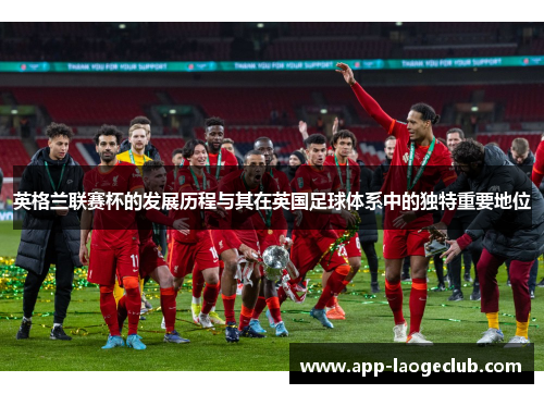 英格兰联赛杯的发展历程与其在英国足球体系中的独特重要地位