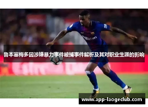 鲁本塞梅多因涉嫌暴力事件被捕事件解析及其对职业生涯的影响