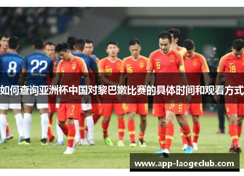 如何查询亚洲杯中国对黎巴嫩比赛的具体时间和观看方式