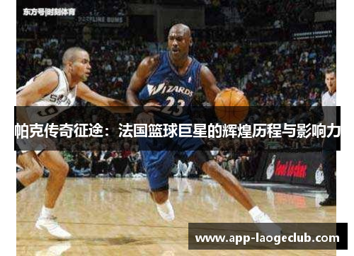 帕克传奇征途：法国篮球巨星的辉煌历程与影响力