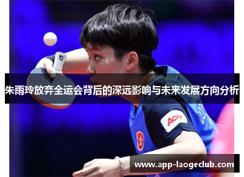 朱雨玲放弃全运会背后的深远影响与未来发展方向分析