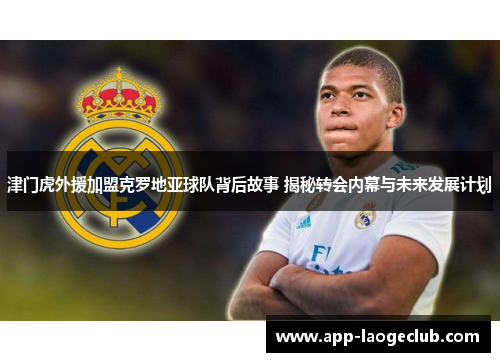 津门虎外援加盟克罗地亚球队背后故事 揭秘转会内幕与未来发展计划