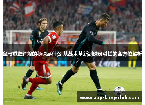 皇马重塑辉煌的秘诀是什么 从战术革新到球员引援的全方位解析