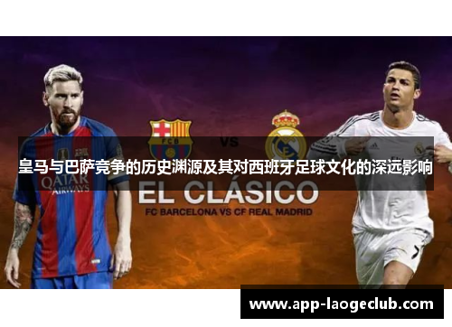 皇马与巴萨竞争的历史渊源及其对西班牙足球文化的深远影响
