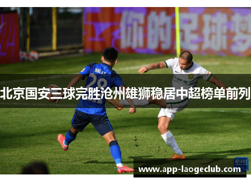 北京国安三球完胜沧州雄狮稳居中超榜单前列