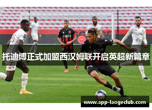 托迪博正式加盟西汉姆联开启英超新篇章