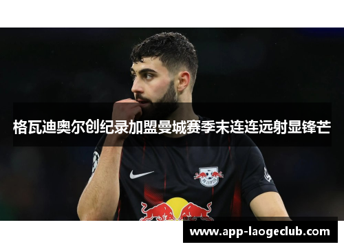 格瓦迪奥尔创纪录加盟曼城赛季末连连远射显锋芒