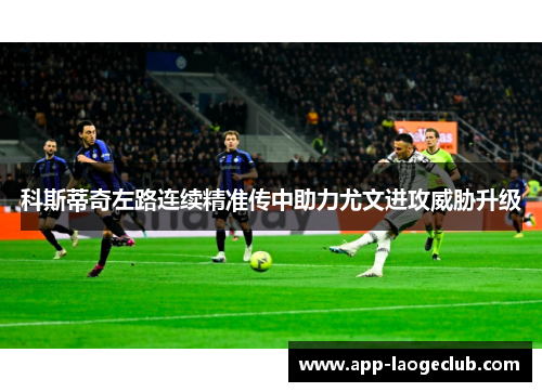 科斯蒂奇左路连续精准传中助力尤文进攻威胁升级