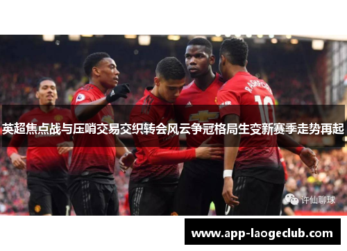 英超焦点战与压哨交易交织转会风云争冠格局生变新赛季走势再起