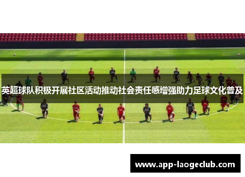英超球队积极开展社区活动推动社会责任感增强助力足球文化普及