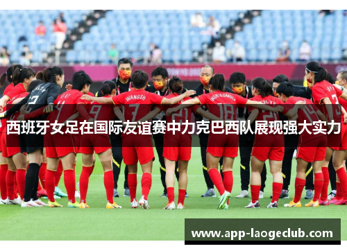 西班牙女足在国际友谊赛中力克巴西队展现强大实力