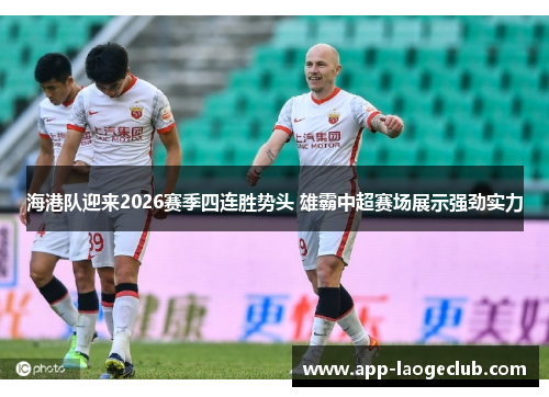海港队迎来2026赛季四连胜势头 雄霸中超赛场展示强劲实力